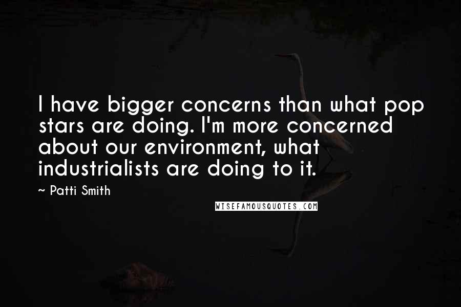 Patti Smith quotes: I have bigger concerns than what pop stars are doing. I'm more concerned about our environment, what industrialists are doing to it. Patti Smith quotes: I have bigger concerns than what pop stars are doing. I'm more concerned about our environment, what industrialists are doing to it.