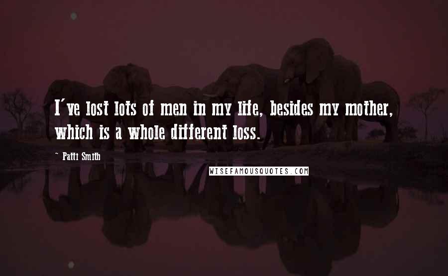 Patti Smith quotes: I've lost lots of men in my life, besides my mother, which is a whole different loss.