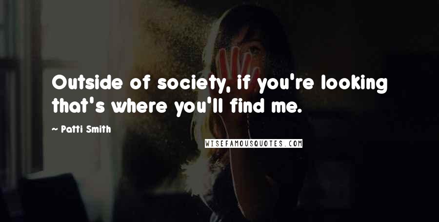 Patti Smith quotes: Outside of society, if you're looking that's where you'll find me.