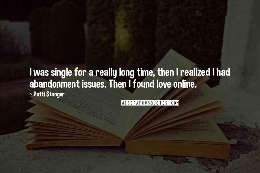Patti Stanger quotes: I was single for a really long time, then I realized I had abandonment issues. Then I found love online.