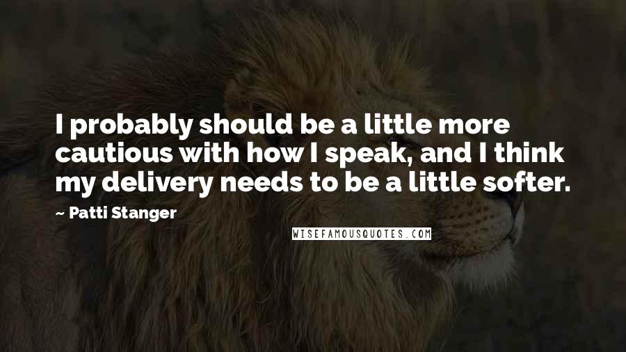 Patti Stanger quotes: I probably should be a little more cautious with how I speak, and I think my delivery needs to be a little softer.