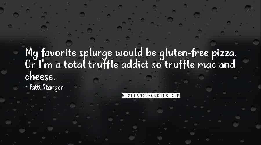 Patti Stanger quotes: My favorite splurge would be gluten-free pizza. Or I'm a total truffle addict so truffle mac and cheese.