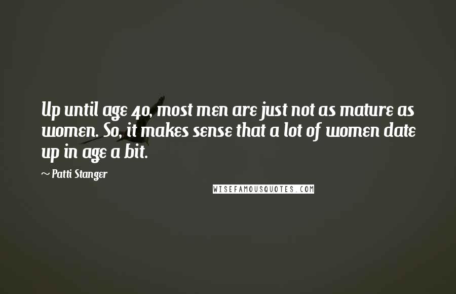 Patti Stanger quotes: Up until age 40, most men are just not as mature as women. So, it makes sense that a lot of women date up in age a bit.