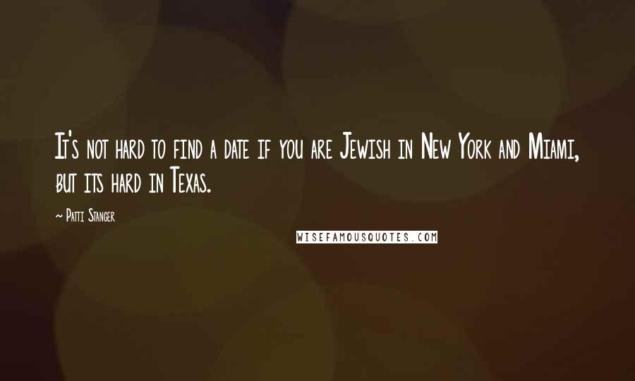 Patti Stanger quotes: It's not hard to find a date if you are Jewish in New York and Miami, but its hard in Texas.