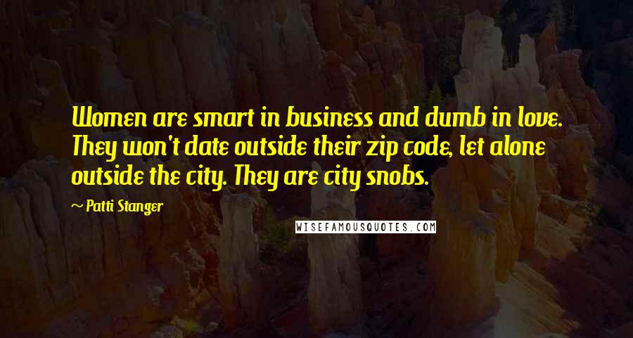 Patti Stanger quotes: Women are smart in business and dumb in love. They won't date outside their zip code, let alone outside the city. They are city snobs.