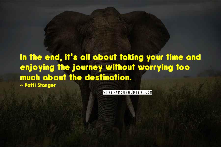 Patti Stanger quotes: In the end, it's all about taking your time and enjoying the journey without worrying too much about the destination.