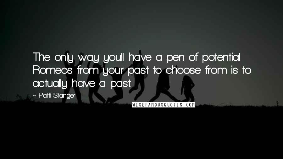 Patti Stanger quotes: The only way you'll have a pen of potential Romeos from your past to choose from is to actually have a past.