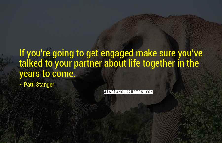 Patti Stanger quotes: If you're going to get engaged make sure you've talked to your partner about life together in the years to come.