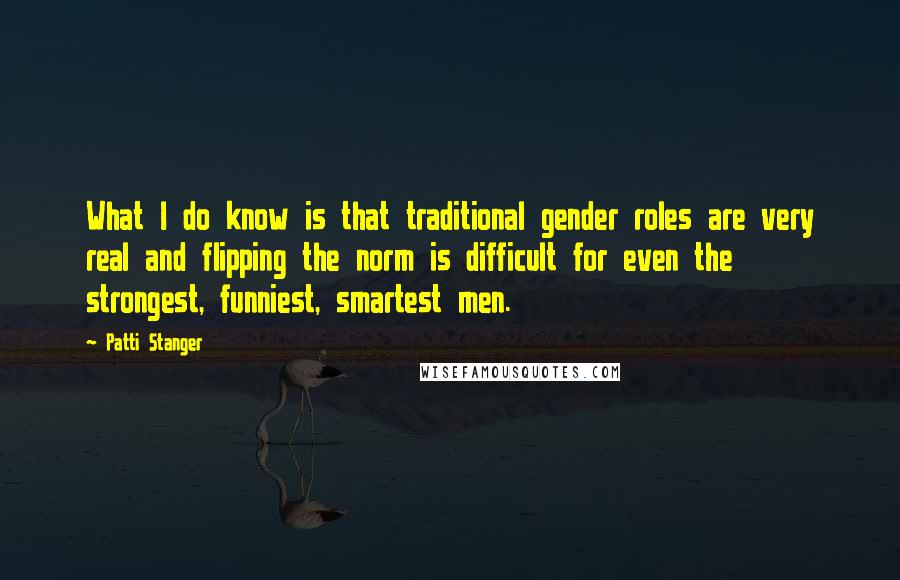 Patti Stanger quotes: What I do know is that traditional gender roles are very real and flipping the norm is difficult for even the strongest, funniest, smartest men.