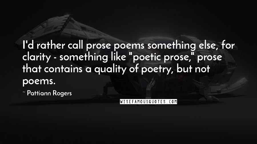 Pattiann Rogers quotes: I'd rather call prose poems something else, for clarity - something like "poetic prose," prose that contains a quality of poetry, but not poems.