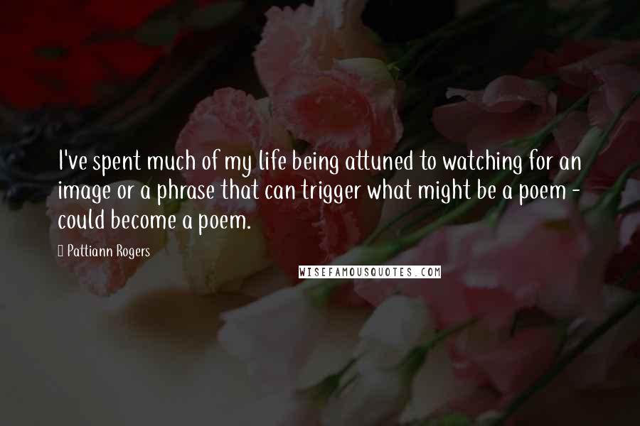 Pattiann Rogers quotes: I've spent much of my life being attuned to watching for an image or a phrase that can trigger what might be a poem - could become a poem.