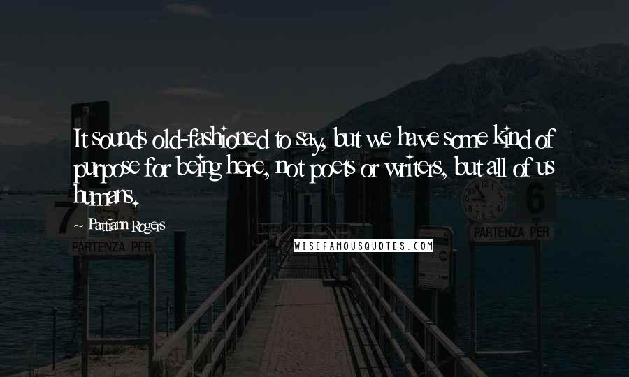 Pattiann Rogers quotes: It sounds old-fashioned to say, but we have some kind of purpose for being here, not poets or writers, but all of us humans.