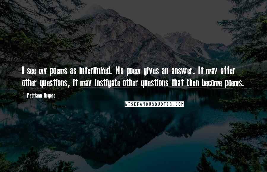 Pattiann Rogers quotes: I see my poems as interlinked. No poem gives an answer. It may offer other questions, it may instigate other questions that then become poems.