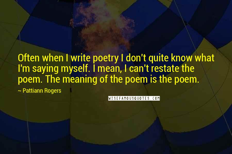 Pattiann Rogers quotes: Often when I write poetry I don't quite know what I'm saying myself. I mean, I can't restate the poem. The meaning of the poem is the poem.