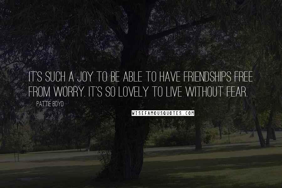 Pattie Boyd quotes: It's such a joy to be able to have friendships free from worry. It's so lovely to live without fear.