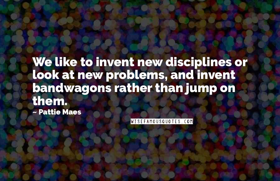 Pattie Maes quotes: We like to invent new disciplines or look at new problems, and invent bandwagons rather than jump on them.