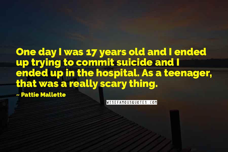 Pattie Mallette quotes: One day I was 17 years old and I ended up trying to commit suicide and I ended up in the hospital. As a teenager, that was a really scary