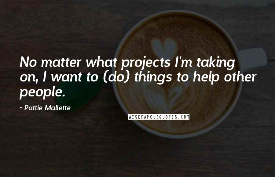 Pattie Mallette quotes: No matter what projects I'm taking on, I want to (do) things to help other people.