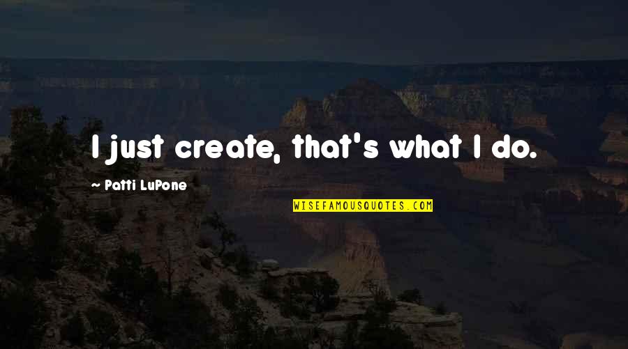 Patti's Quotes By Patti LuPone: I just create, that's what I do.