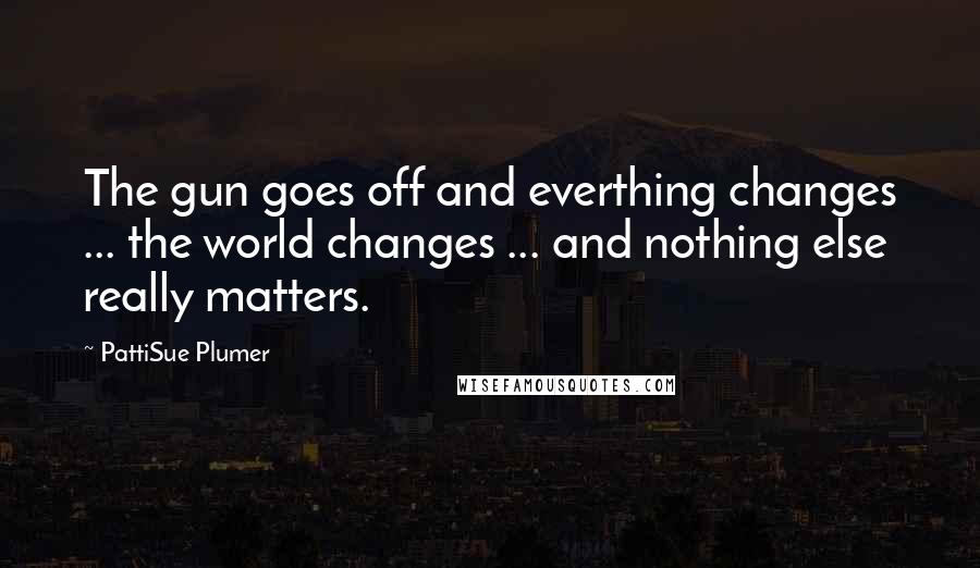 PattiSue Plumer quotes: The gun goes off and everthing changes ... the world changes ... and nothing else really matters.