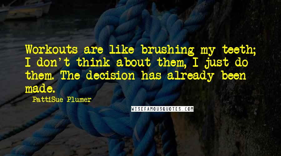 PattiSue Plumer quotes: Workouts are like brushing my teeth; I don't think about them, I just do them. The decision has already been made. PattiSue Plumer quotes: Workouts are like brushing my teeth; I don't think about them, I just do them. The decision has already been made.