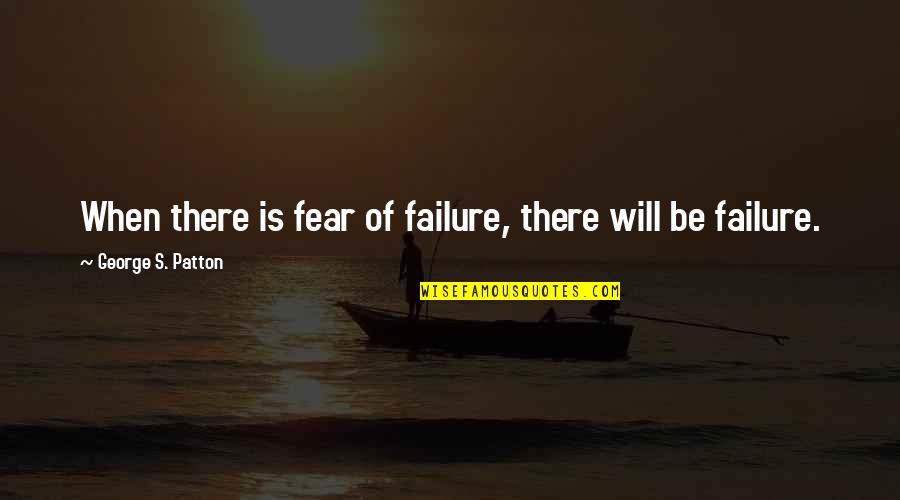 Patton George Quotes By George S. Patton: When there is fear of failure, there will