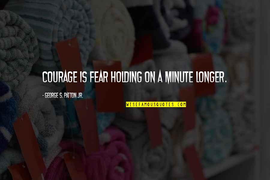 Patton George Quotes By George S. Patton Jr.: Courage is fear holding on a minute longer.