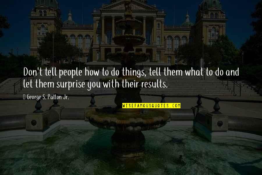 Patton George Quotes By George S. Patton Jr.: Don't tell people how to do things, tell