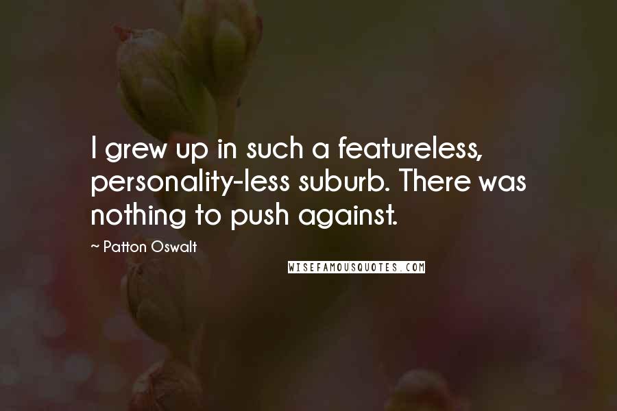 Patton Oswalt quotes: I grew up in such a featureless, personality-less suburb. There was nothing to push against.