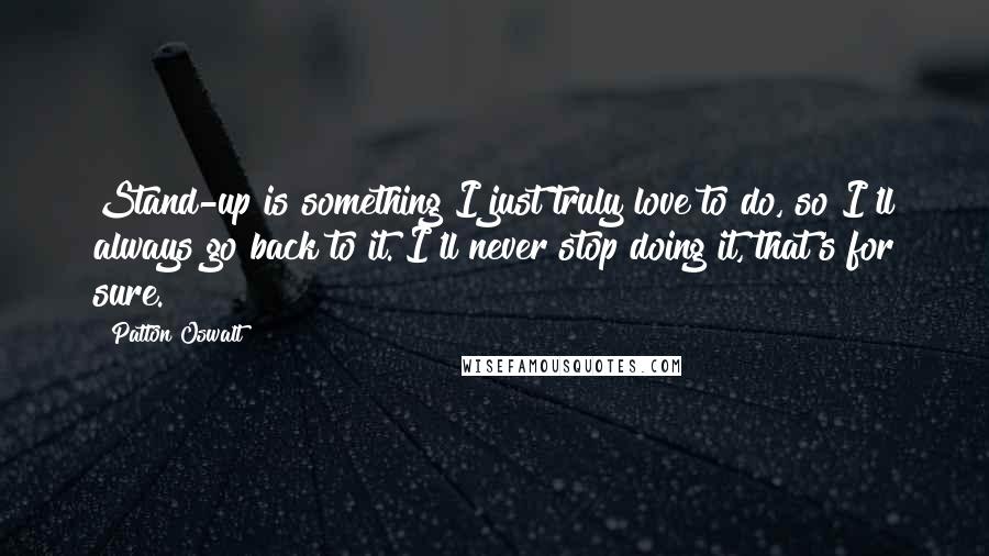Patton Oswalt quotes: Stand-up is something I just truly love to do, so I'll always go back to it. I'll never stop doing it, that's for sure.