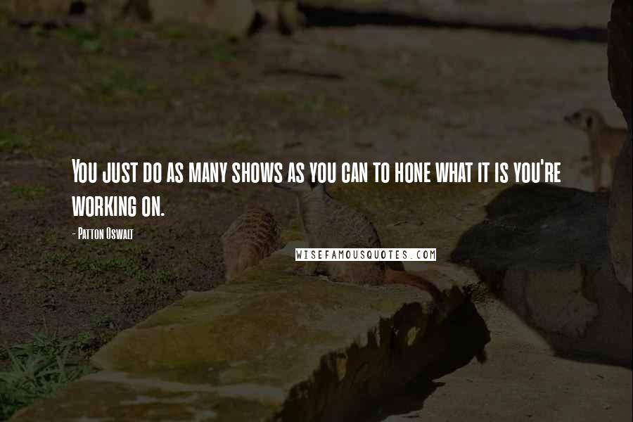 Patton Oswalt quotes: You just do as many shows as you can to hone what it is you're working on.