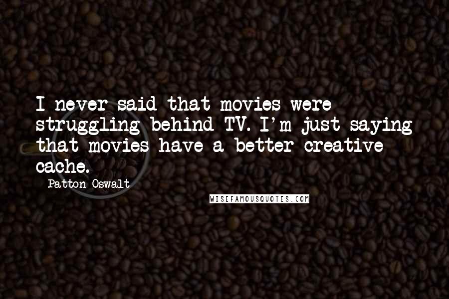 Patton Oswalt quotes: I never said that movies were struggling behind TV. I'm just saying that movies have a better creative cache.