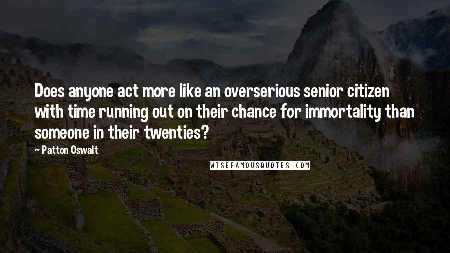 Patton Oswalt quotes: Does anyone act more like an overserious senior citizen with time running out on their chance for immortality than someone in their twenties?