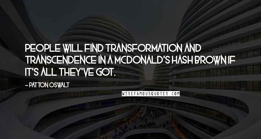 Patton Oswalt quotes: People will find transformation and transcendence in a McDonald's hash brown if it's all they've got.