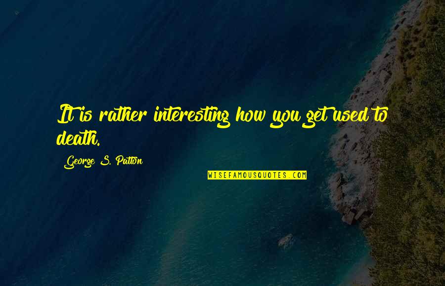 Patton Quotes By George S. Patton: It is rather interesting how you get used Patton Quotes By George S. Patton: It is rather interesting how you get used