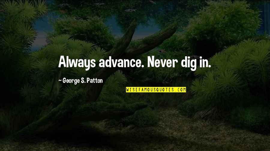 Patton Quotes By George S. Patton: Always advance. Never dig in.