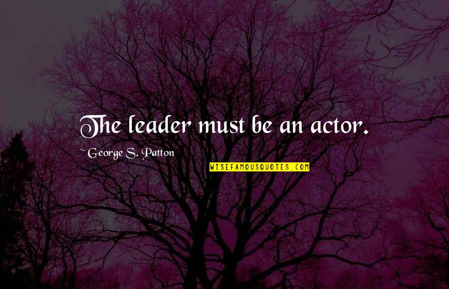 Patton Quotes By George S. Patton: The leader must be an actor. Patton Quotes By George S. Patton: The leader must be an actor.