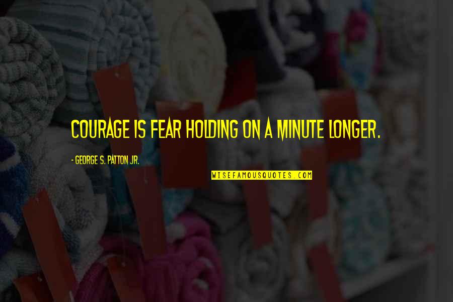 Patton Quotes By George S. Patton Jr.: Courage is fear holding on a minute longer.