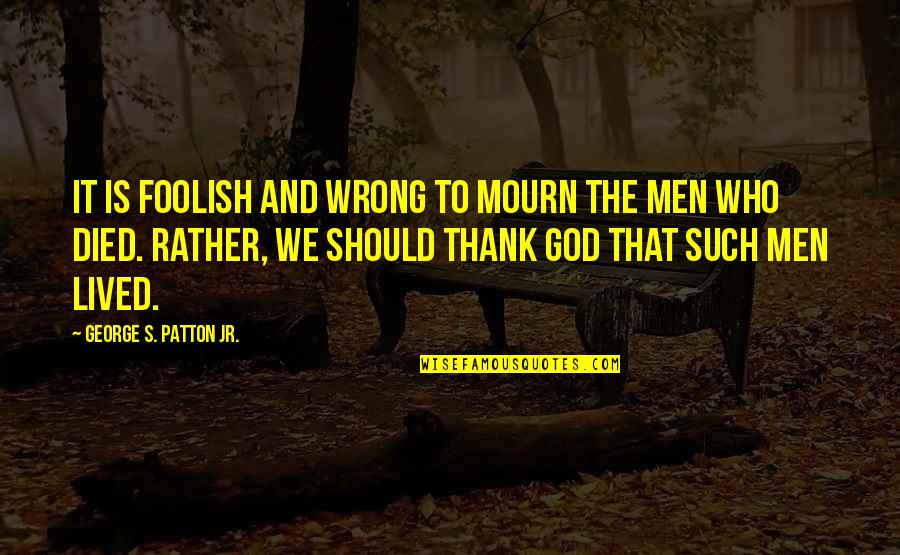 Patton Quotes By George S. Patton Jr.: It is foolish and wrong to mourn the Patton Quotes By George S. Patton Jr.: It is foolish and wrong to mourn the