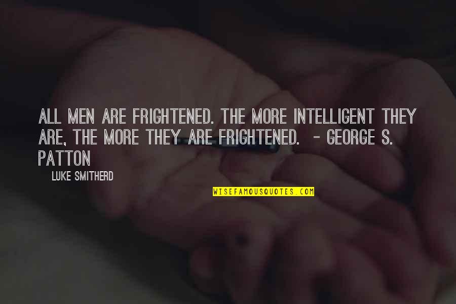 Patton Quotes By Luke Smitherd: All men are frightened. The more intelligent they Patton Quotes By Luke Smitherd: All men are frightened. The more intelligent they