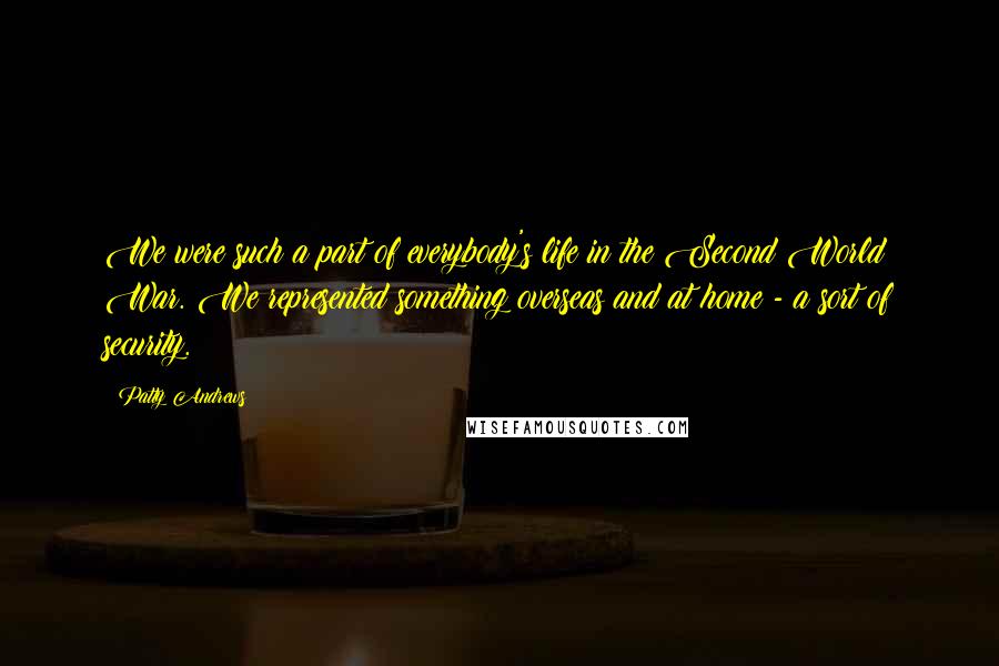 Patty Andrews quotes: We were such a part of everybody's life in the Second World War. We represented something overseas and at home - a sort of security.