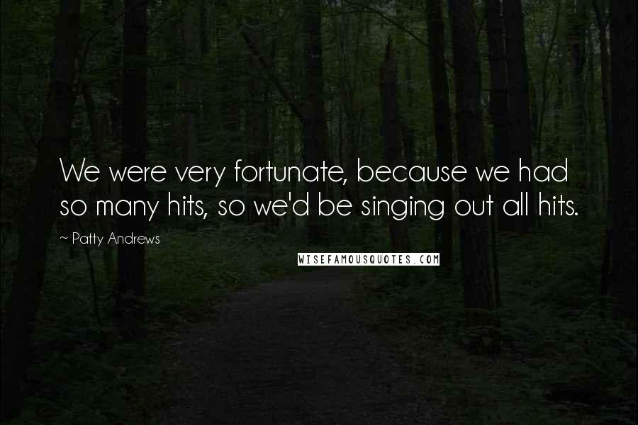 Patty Andrews quotes: We were very fortunate, because we had so many hits, so we'd be singing out all hits.