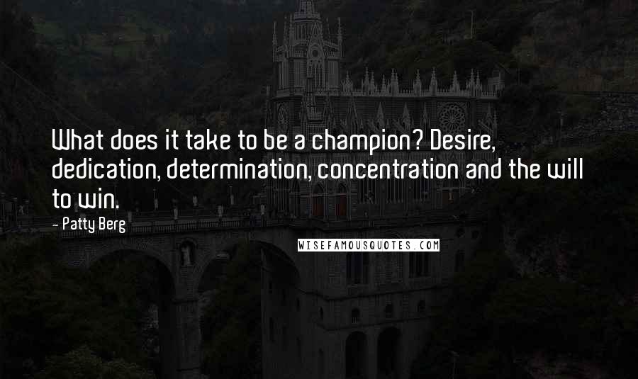 Patty Berg quotes: What does it take to be a champion? Desire, dedication, determination, concentration and the will to win. Patty Berg quotes: What does it take to be a champion? Desire, dedication, determination, concentration and the will to win.