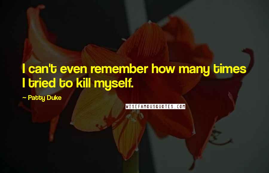 Patty Duke quotes: I can't even remember how many times I tried to kill myself.