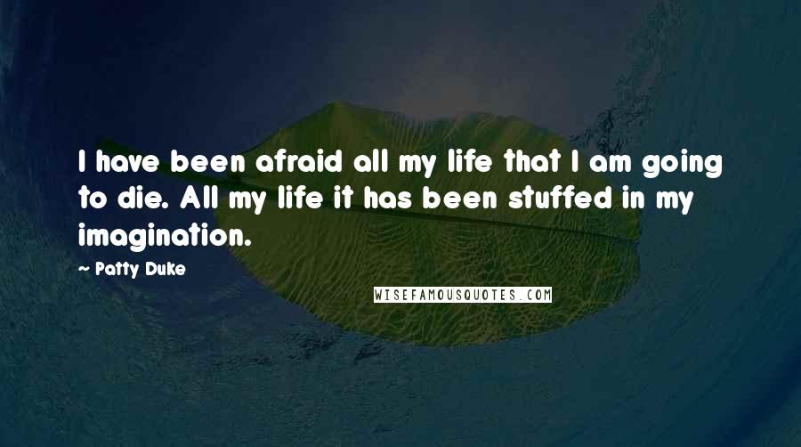 Patty Duke quotes: I have been afraid all my life that I am going to die. All my life it has been stuffed in my imagination.