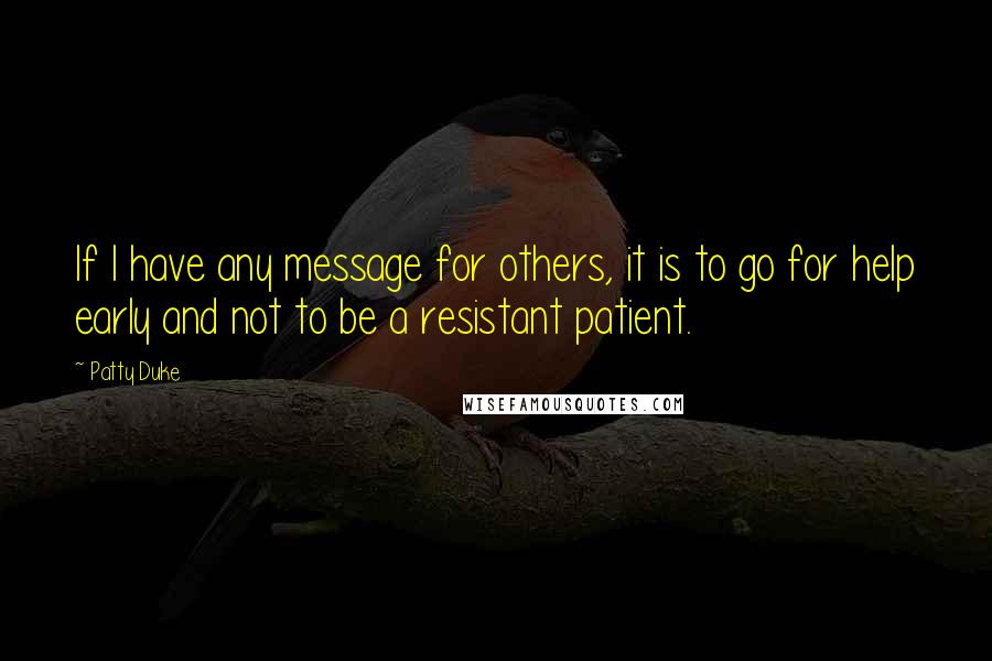 Patty Duke quotes: If I have any message for others, it is to go for help early and not to be a resistant patient.