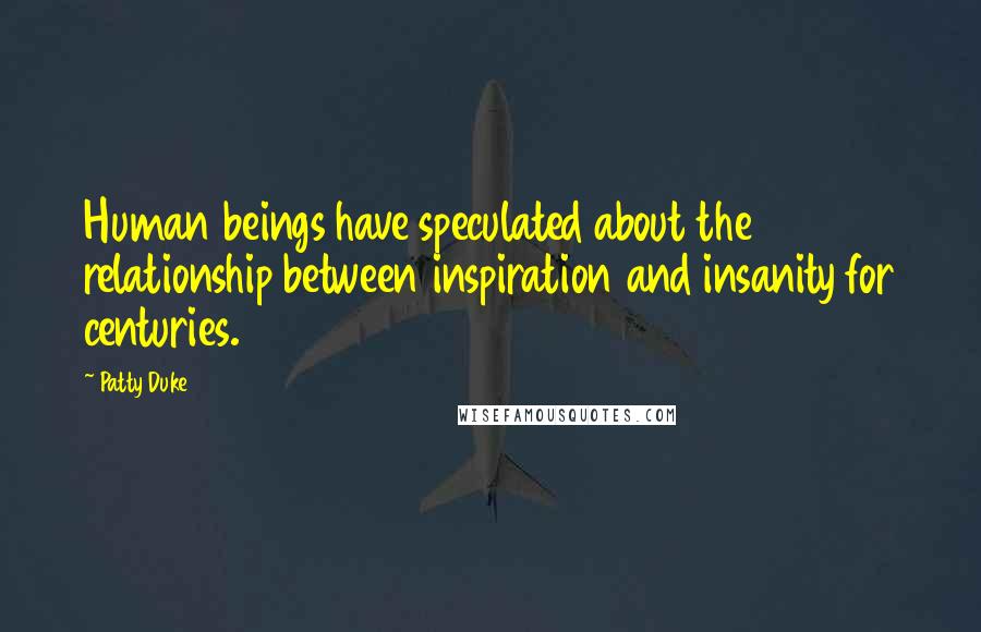 Patty Duke quotes: Human beings have speculated about the relationship between inspiration and insanity for centuries.