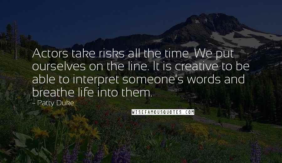 Patty Duke quotes: Actors take risks all the time. We put ourselves on the line. It is creative to be able to interpret someone's words and breathe life into them.