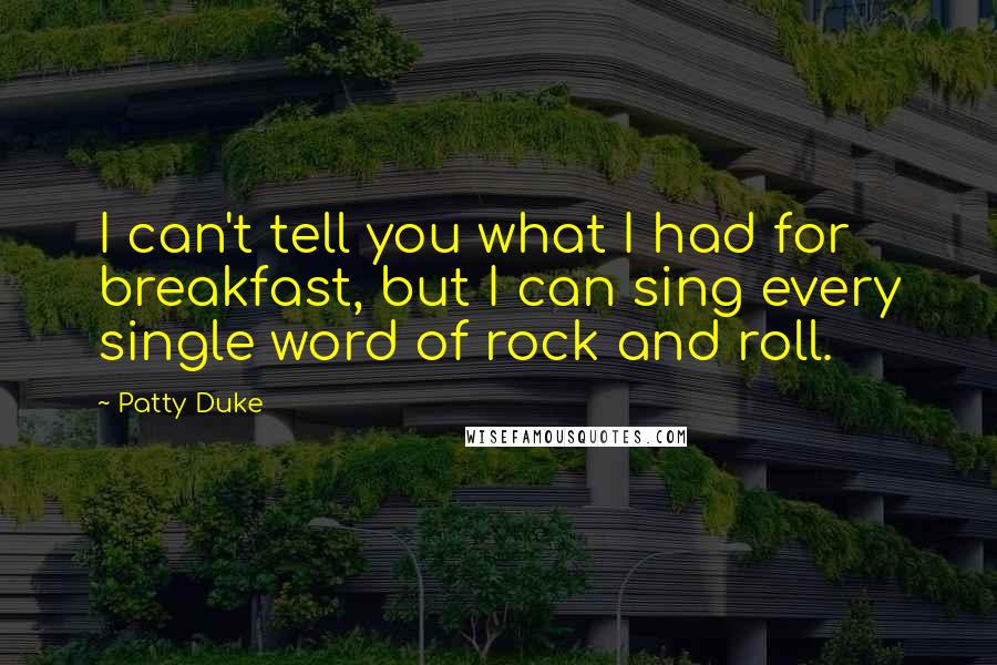 Patty Duke quotes: I can't tell you what I had for breakfast, but I can sing every single word of rock and roll.