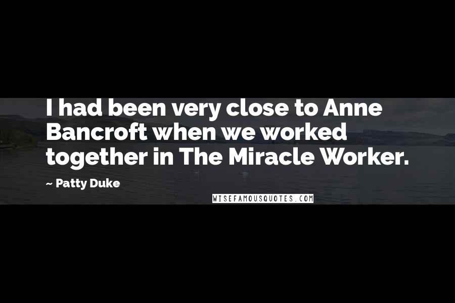 Patty Duke quotes: I had been very close to Anne Bancroft when we worked together in The Miracle Worker.